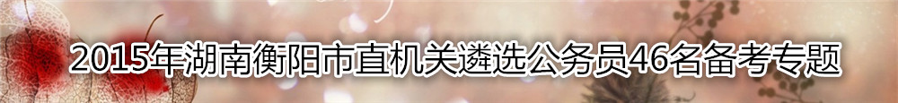 【湖南遴选】2015年湖南衡阳市直机关遴选公务员46名备考专题