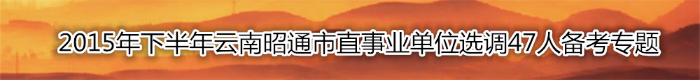 【云南选调】2015年下半年云南昭通市直事业单位选调47人备考专题