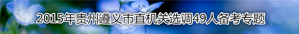 【贵州选调】2015年贵州遵义市直机关选调49人备考专题