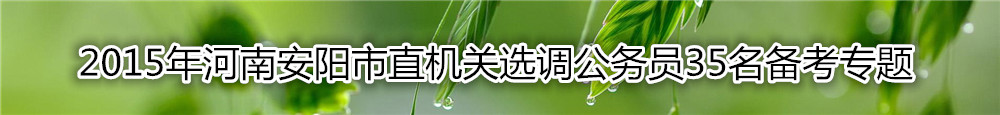 【河南选调】2015年河南安阳市直机关选调公务员35名备考专题