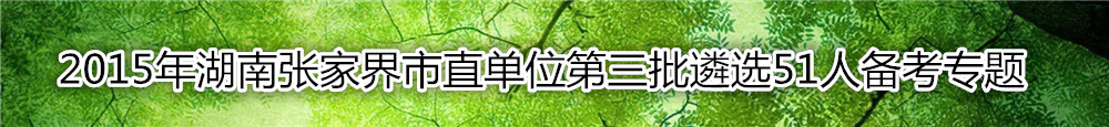 【湖南遴选】2015年湖南张家界市直单位第三批遴选51人备考专题