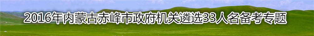 【内蒙古遴选】2016年内蒙古赤峰市政府机关遴选33人名备考专题
