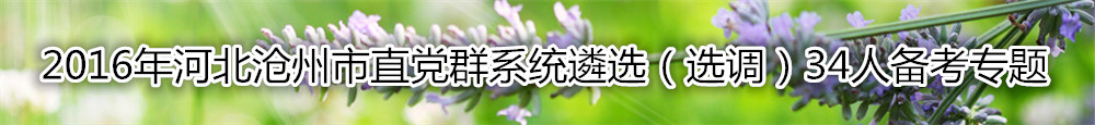 【河北遴选】2016年河北沧州市直党群系统遴选（选调）34人备考专题