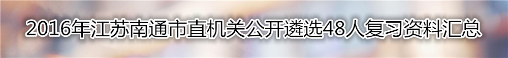 【江苏遴选】2016年江苏南通市直机关公开遴选48人复习资料汇总