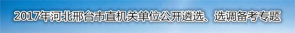 【河北遴选】2017年河北邢台市直机关公开遴选选调资料汇总
