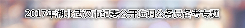 【湖北选调】2017年湖北武汉市纪委公开选调公务员复习资料汇总