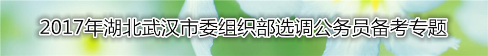 【湖北选调】2017年湖北武汉市委组织部选调公务员复习资料汇总