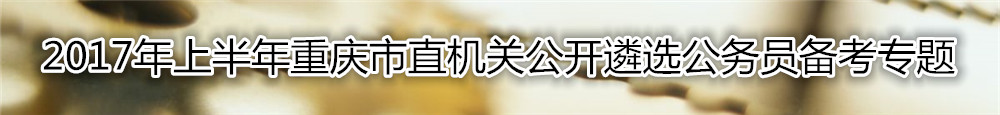 【重庆遴选】2017年上半年重庆市直机关公开遴选公务员资料汇总