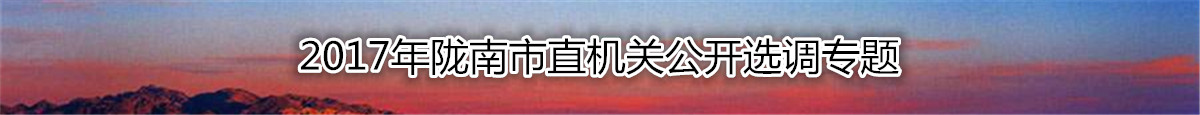 【甘肃选调】2017年陇南市市直机关公开选调公务员资料汇总