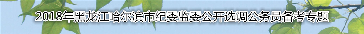 【黑龙江选调】2018年黑龙江哈尔滨市纪委监委公开选调公务员备考专题