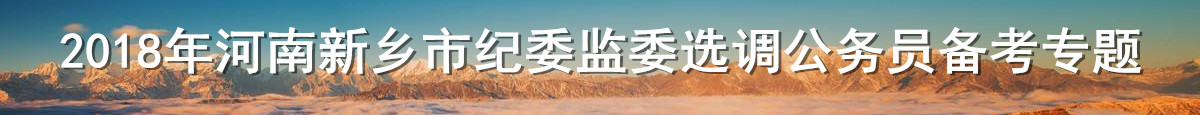 【河南选调】2018年河南新乡市纪委监委选调公务员备考专题