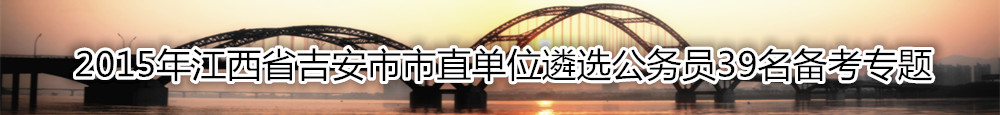 【江西遴选】2015年江西省吉安市市直单位遴选公务员备考专题