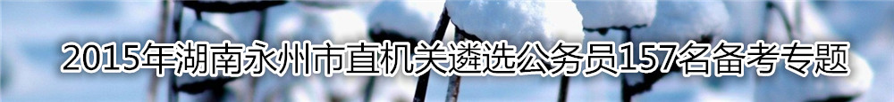 【湖南遴选】2015年湖南永州市直机关遴选公务员157名备考专题