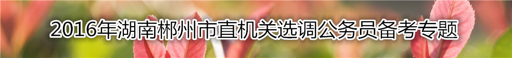 【湖南选调】2016年湖南郴州市直机关选调公务员备考专题