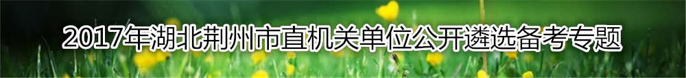 【湖北遴选】2017年湖北荆州市直机关单位公开遴选复习资料汇总
