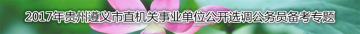 【贵州选调】2017年贵州遵义市直机关公开选调公务员复习资料汇总
