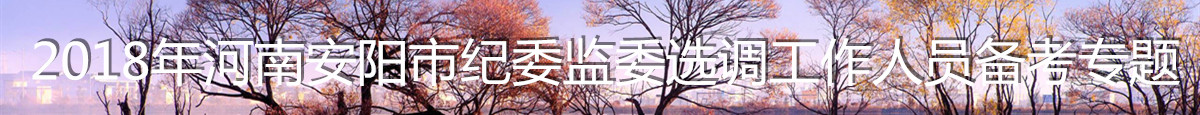 【河南选调】2018年河南安阳市纪委监委公开选调工作人员备考专题